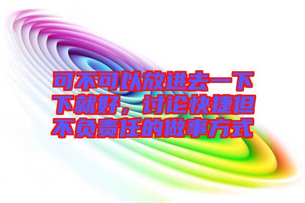可不可以放進(jìn)去一下下就好，討論快捷但不負(fù)責(zé)任的做事方式