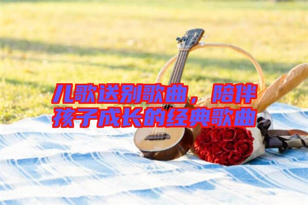 兒歌送別歌曲，陪伴孩子成長(zhǎng)的經(jīng)典歌曲