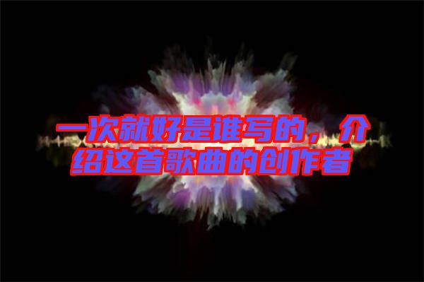 一次就好是誰寫的，介紹這首歌曲的創(chuàng)作者