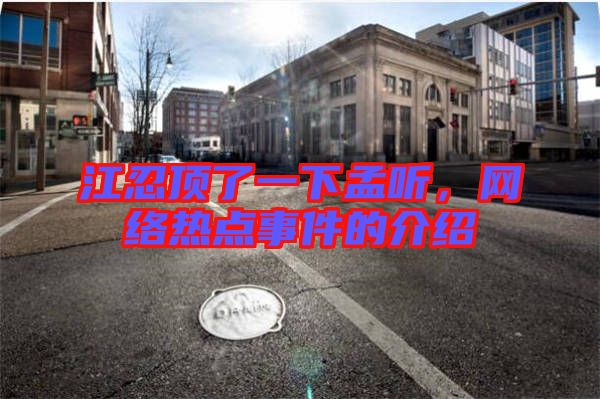 江忍頂了一下孟聽，網(wǎng)絡(luò)熱點事件的介紹