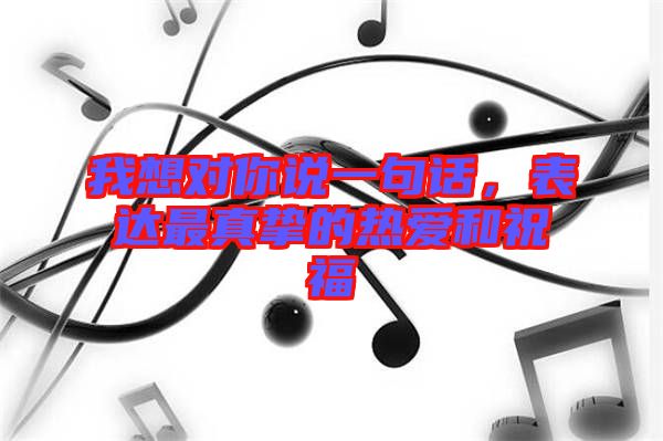 我想對(duì)你說一句話，表達(dá)最真摯的熱愛和祝福