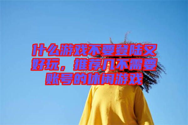 什么游戲不要登陸又好玩，推薦幾不需要賬號的休閑游戲