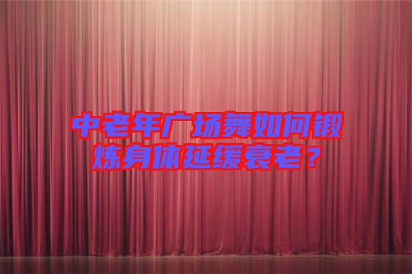 中老年廣場(chǎng)舞如何鍛煉身體延緩衰老？