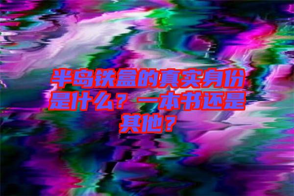 半島鐵盒的真實身份是什么？一本書還是其他？