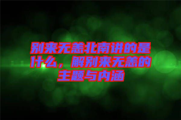 別來無恙北南講的是什么，解別來無恙的主題與內(nèi)涵