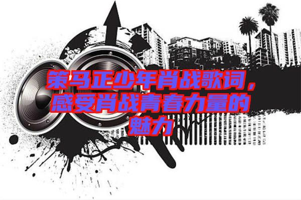 策馬正少年肖戰(zhàn)歌詞，感受肖戰(zhàn)青春力量的魅力