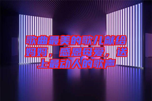 歌曲最美的歌兒獻給媽媽，感恩母愛，送上最動人的歌聲