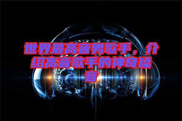 世界最高音男歌手，介紹高音歌手的神奇嗓音