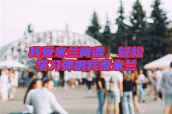 我愛米蘭簡(jiǎn)譜，輕松學(xué)習(xí)彈唱我愛米蘭