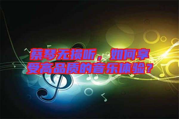 蔡琴無損聽，如何享受高品質(zhì)的音樂體驗(yàn)？