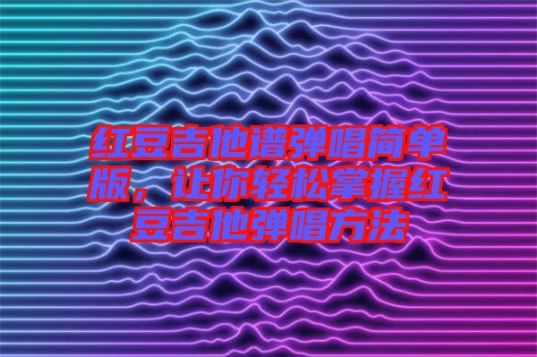 紅豆吉他譜彈唱簡(jiǎn)單版，讓你輕松掌握紅豆吉他彈唱方法