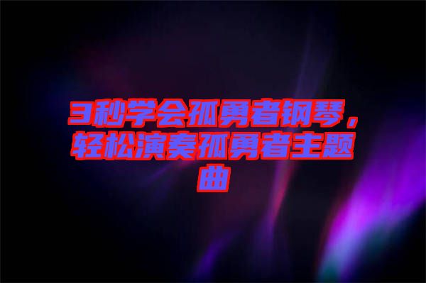 3秒學(xué)會(huì)孤勇者鋼琴，輕松演奏孤勇者主題曲