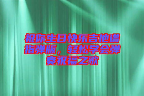 祝你生日快樂吉他譜指彈版，輕松學會彈奏祝福之歌