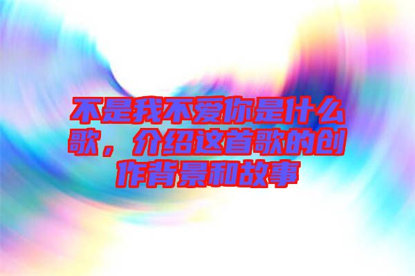 不是我不愛(ài)你是什么歌，介紹這首歌的創(chuàng)作背景和故事
