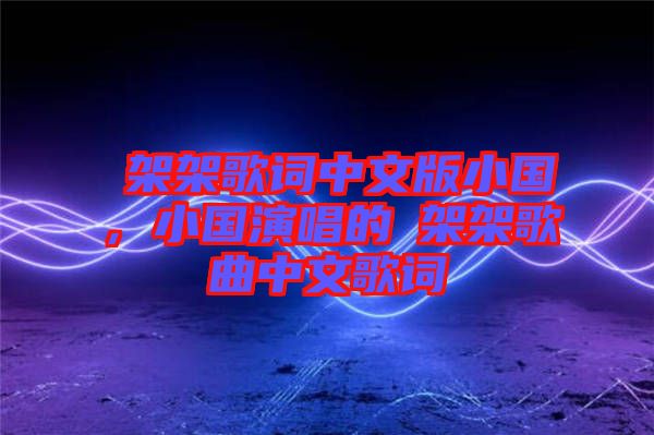 囧架架歌詞中文版小國，小國演唱的囧架架歌曲中文歌詞