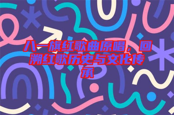 八一旗紅歌曲原唱，回溯紅歌歷史與文化傳承