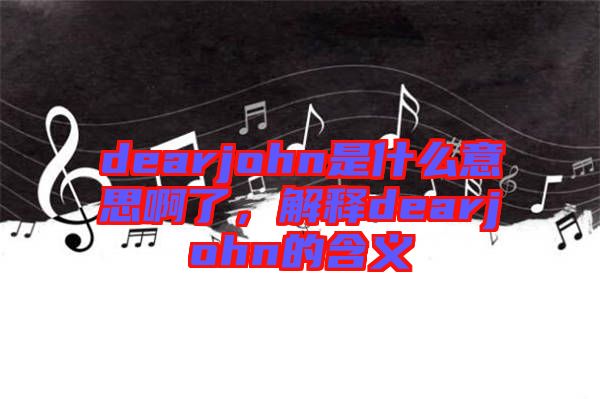 dearjohn是什么意思啊了，解釋dearjohn的含義