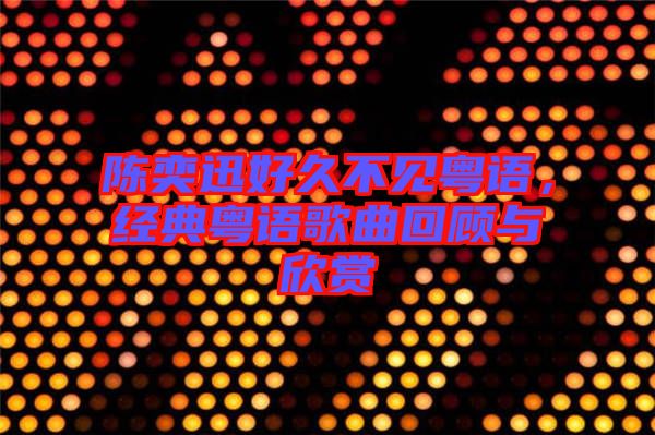 陳奕迅好久不見粵語，經(jīng)典粵語歌曲回顧與欣賞