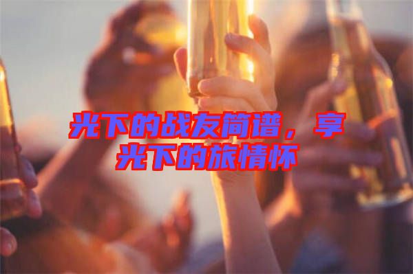 光下的戰(zhàn)友簡譜，享光下的旅情懷