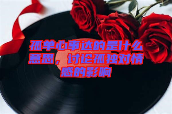 孤單心事達的是什么意思，討論孤獨對情感的影響