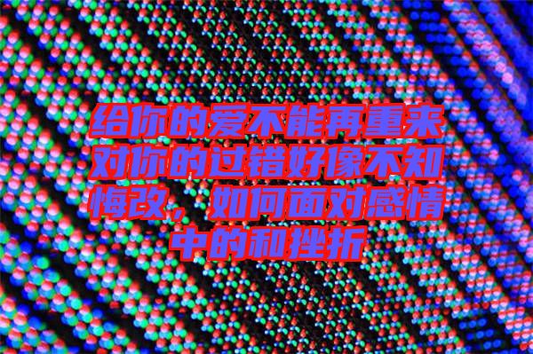 給你的愛不能再重來對你的過錯(cuò)好像不知悔改，如何面對感情中的和挫折
