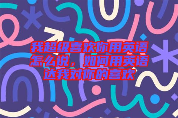 我超級(jí)喜歡你用英語怎么說，如何用英語達(dá)我對(duì)你的喜歡