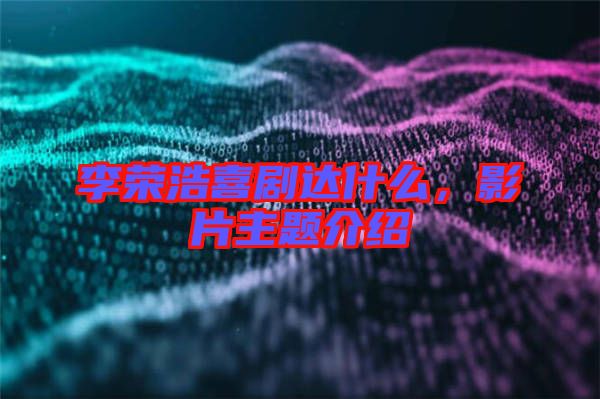 李榮浩喜劇達(dá)什么，影片主題介紹