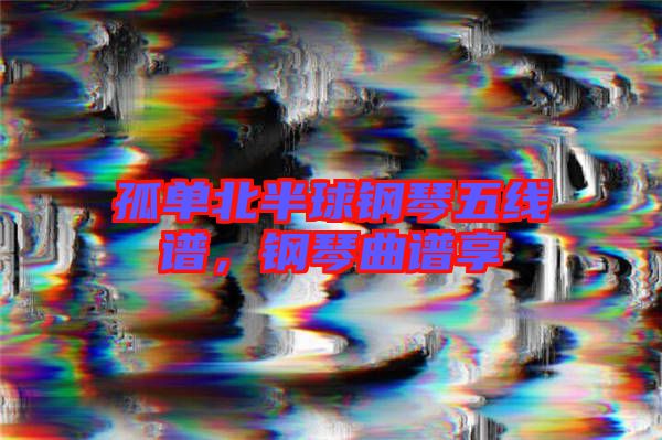 孤單北半球鋼琴五線譜，鋼琴曲譜享