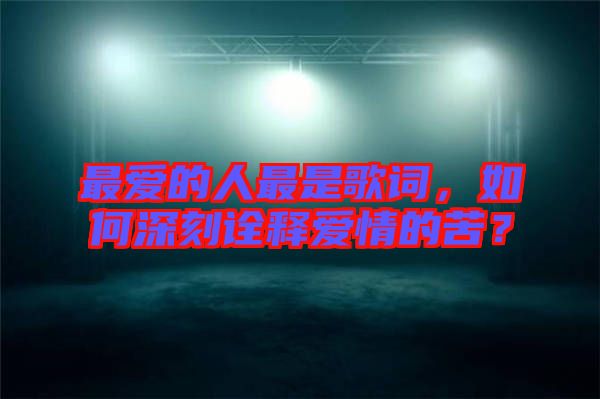 最愛的人最是歌詞，如何深刻詮釋愛情的苦？
