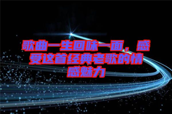 歌曲一生回味一面，感受這首經(jīng)典老歌的情感魅力