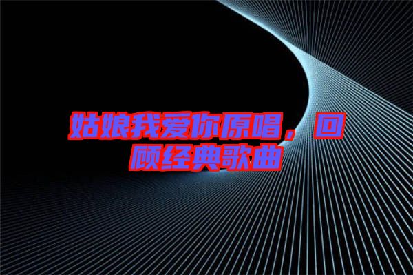 姑娘我愛你原唱，回顧經(jīng)典歌曲