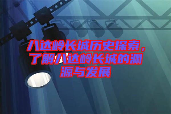 八達(dá)嶺長(zhǎng)城歷史探索，了解八達(dá)嶺長(zhǎng)城的淵源與發(fā)展