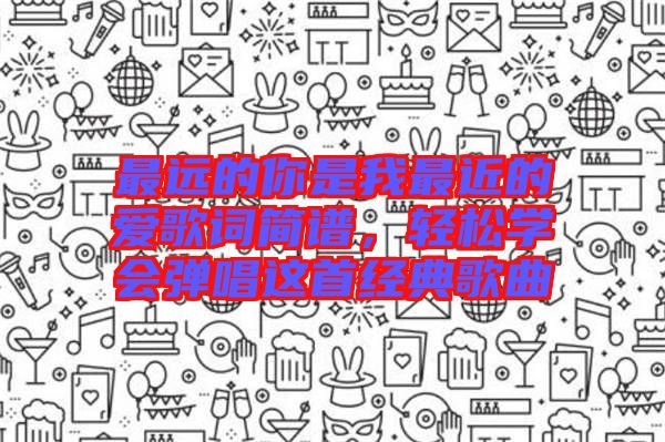 最遠(yuǎn)的你是我最近的愛歌詞簡譜，輕松學(xué)會彈唱這首經(jīng)典歌曲