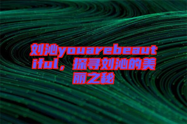 劉沁youarebeautiful，探尋劉沁的美麗之秘
