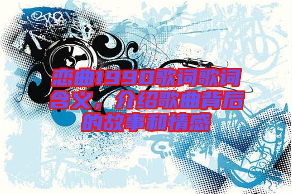 戀曲1990歌詞歌詞含義，介紹歌曲背后的故事和情感