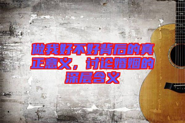 做我好不好背后的真正意義，討論婚姻的深層含義