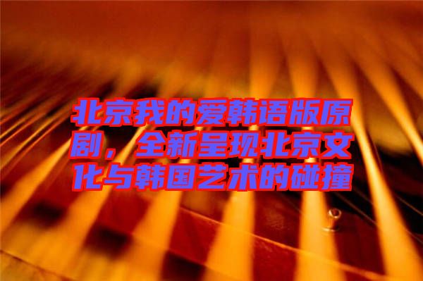 北京我的愛韓語版原劇，全新呈現(xiàn)北京文化與韓國藝術(shù)的碰撞