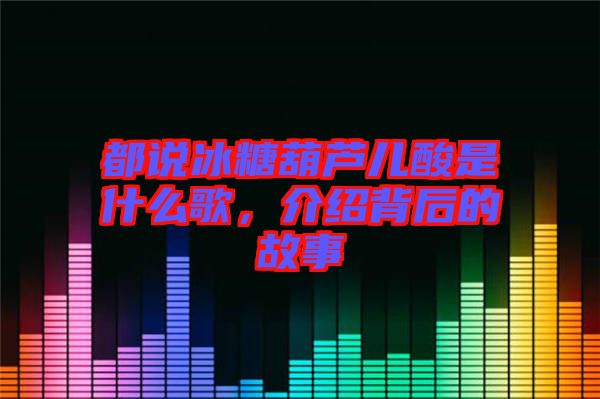 都說冰糖葫蘆兒酸是什么歌，介紹背后的故事