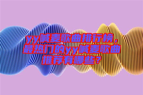 yy喊麥歌曲排行榜，最熱門的yy喊麥歌曲推薦有哪些？