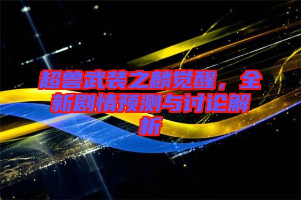 超獸武裝之麟覺醒，全新劇情預(yù)測與討論解析