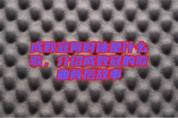 成敗寇何時(shí)休是什么歌，介紹成敗寇的歌曲背后故事