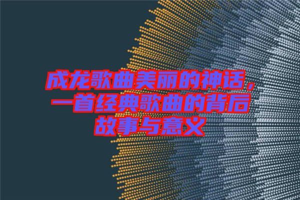 成龍歌曲美麗的神話，一首經(jīng)典歌曲的背后故事與意義