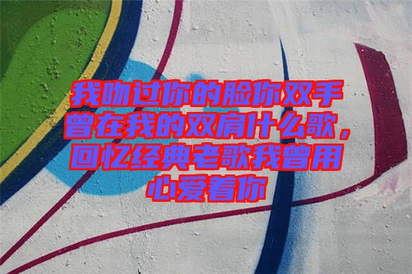 我吻過(guò)你的臉你雙手曾在我的雙肩什么歌，回憶經(jīng)典老歌我曾用心愛(ài)著你