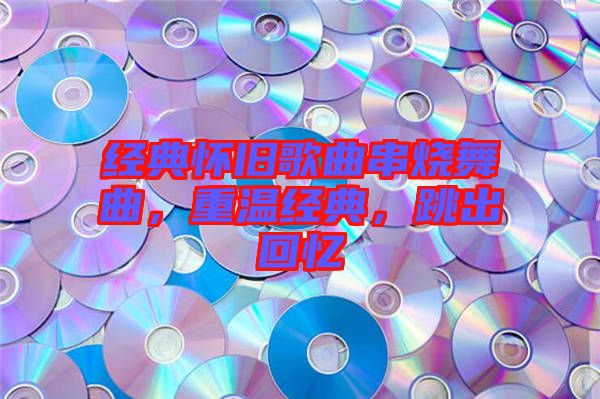 經(jīng)典懷舊歌曲串燒舞曲，重溫經(jīng)典，跳出回憶