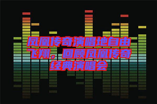 鳳凰傳奇演唱地自由飛翔，回顧鳳凰傳奇經(jīng)典演唱會