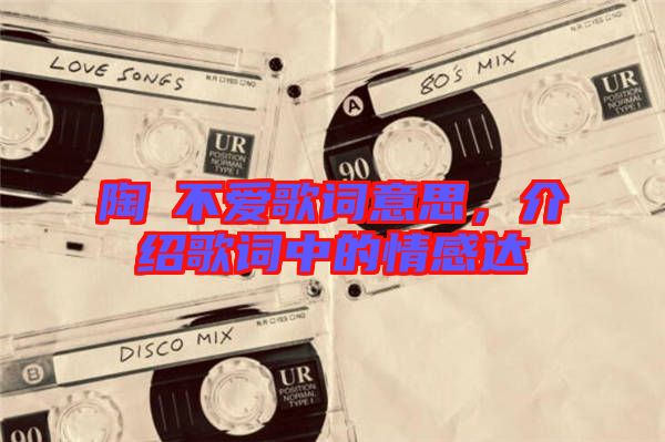 陶喆不愛歌詞意思，介紹歌詞中的情感達(dá)
