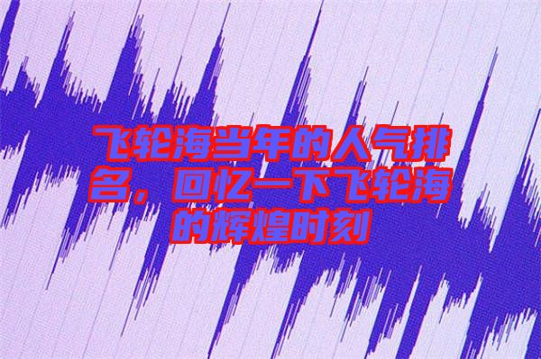 飛輪海當(dāng)年的人氣排名，回憶一下飛輪海的輝煌時刻