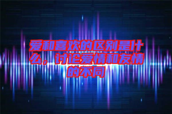 愛和喜歡的區(qū)別是什么，討論愛情和友情的不同
