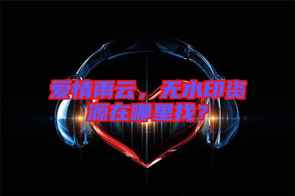 愛情雨云，無水印資源在哪里找？