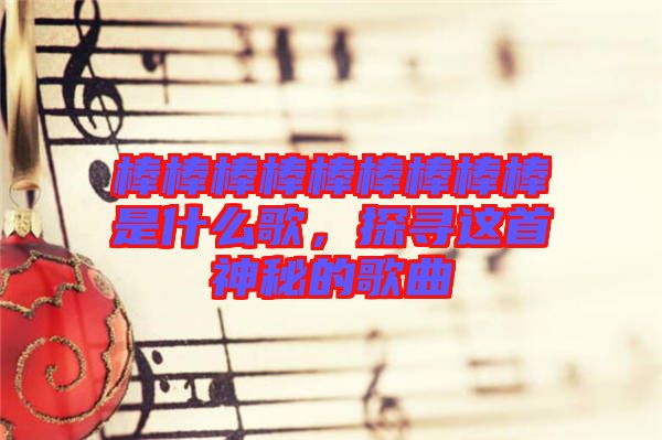 棒棒棒棒棒棒棒棒棒是什么歌，探尋這首神秘的歌曲